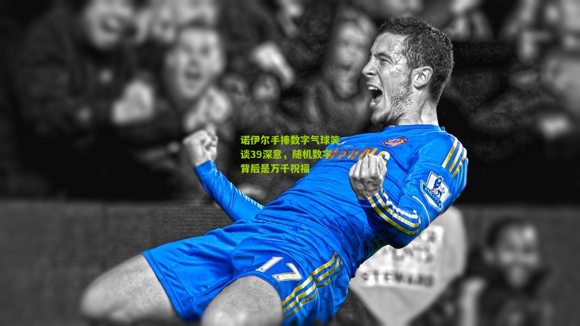 诺伊尔手捧数字气球笑谈39深意,随机数字背后是万千祝福