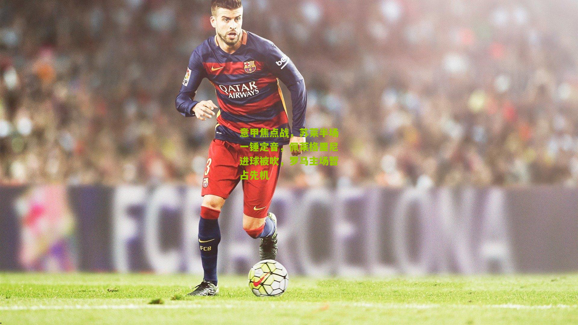 意甲焦点战,苏莱半场一锤定音,佩莱格里尼进球被吹,罗马主场暂占先机