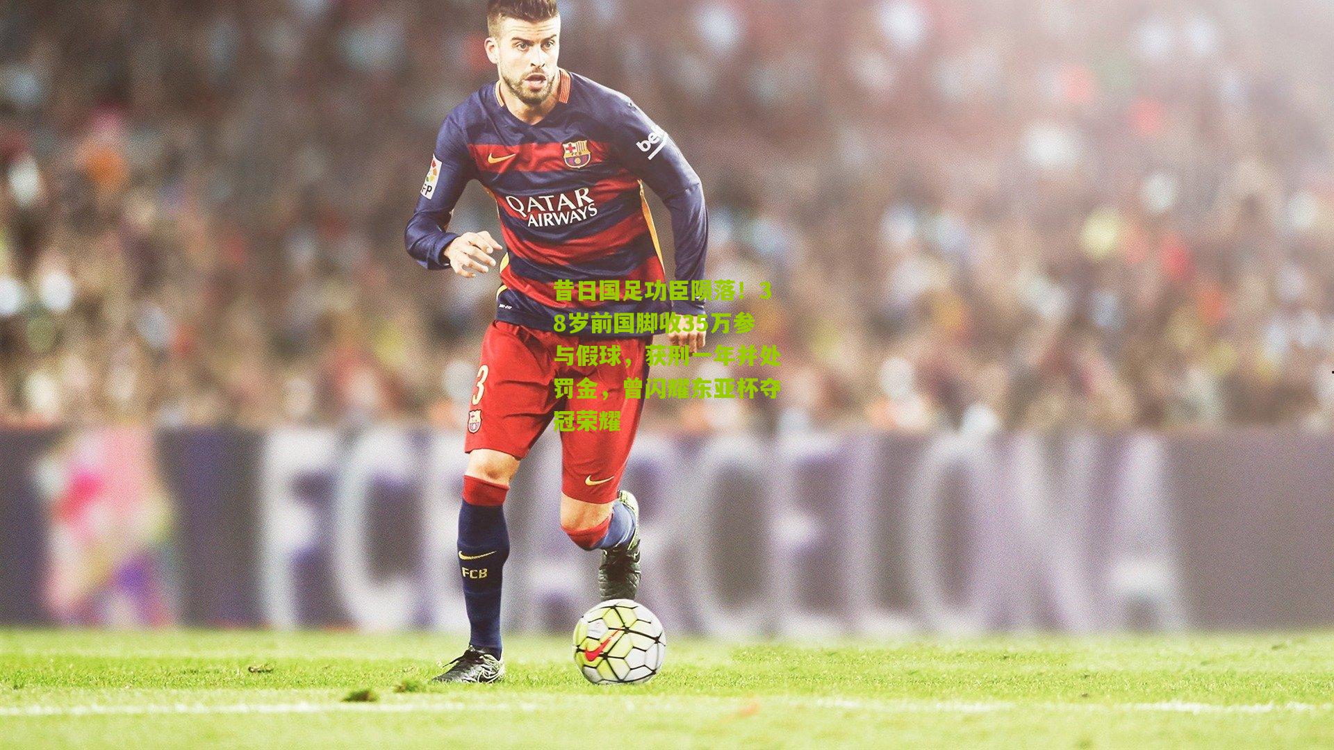 昔日国足功臣陨落!38岁前国脚收35万参与假球,获刑一年并处罚金,曾闪耀东亚杯夺冠荣耀