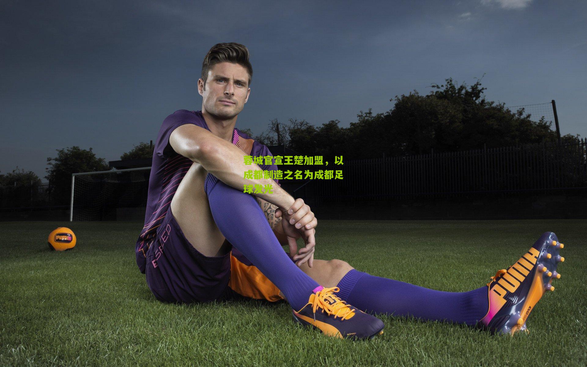 蓉城官宣王楚加盟，以成都制造之名为成都足球发光