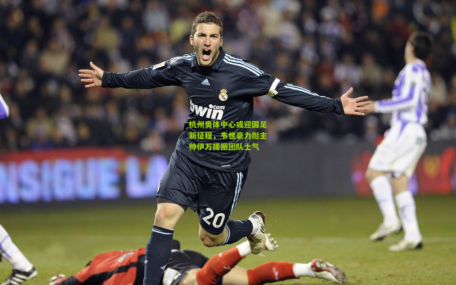 杭州奥体中心或迎国足新征程，韦世豪力挺主帅伊万提振团队士气