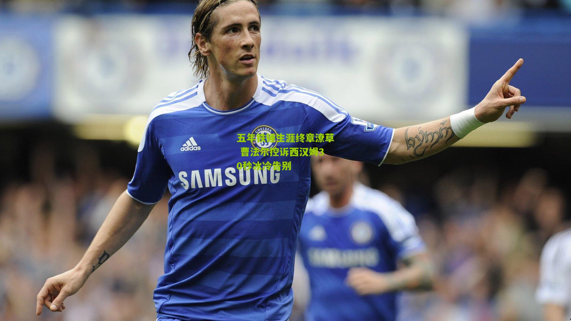 五年铁锤生涯终章潦草 曹法尔控诉西汉姆30秒冰冷告别